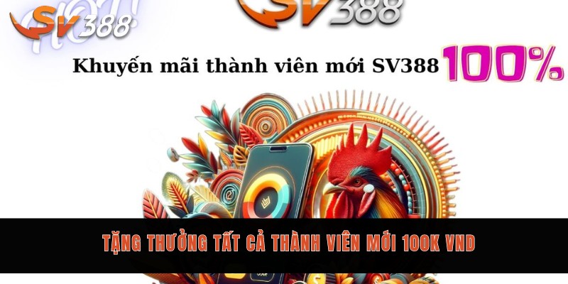 5 chương trình khuyến mãi Sv388 hiện hành không thể bỏ lỡ 1 Tặng thưởng tất cả thành viên mới 100K VND